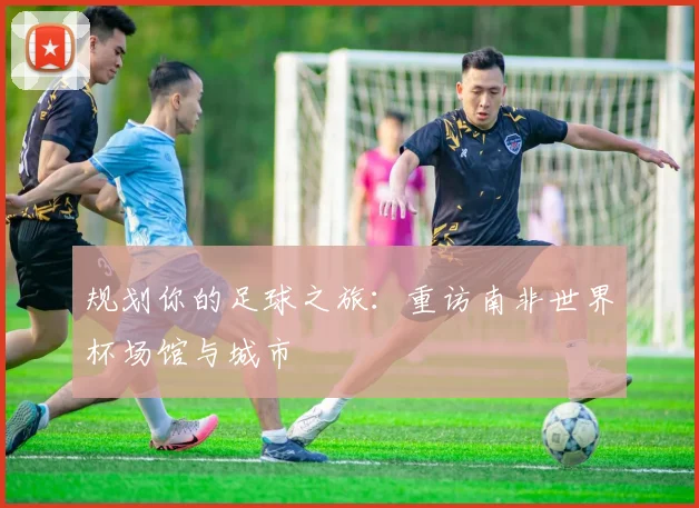 规划你的足球之旅：重访南非世界杯场馆与城市