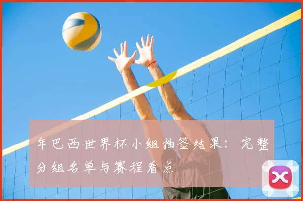 年巴西世界杯小组抽签结果：完整分组名单与赛程看点