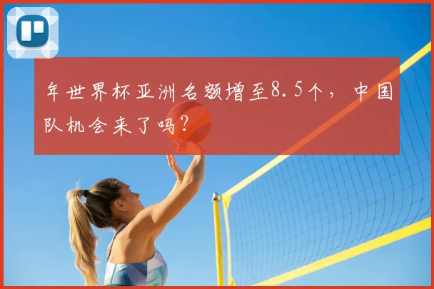 年世界杯亚洲名额增至8.5个,中国队机会来了吗?
