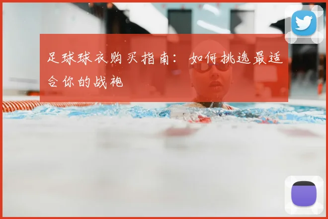 足球球衣购买指南：如何挑选最适合你的战袍