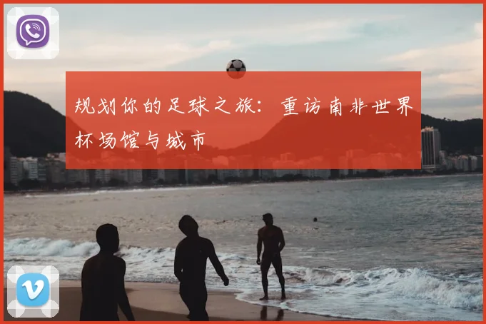 规划你的足球之旅：重访南非世界杯场馆与城市