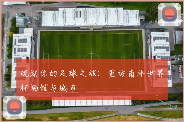 规划你的足球之旅：重访南非世界杯场馆与城市