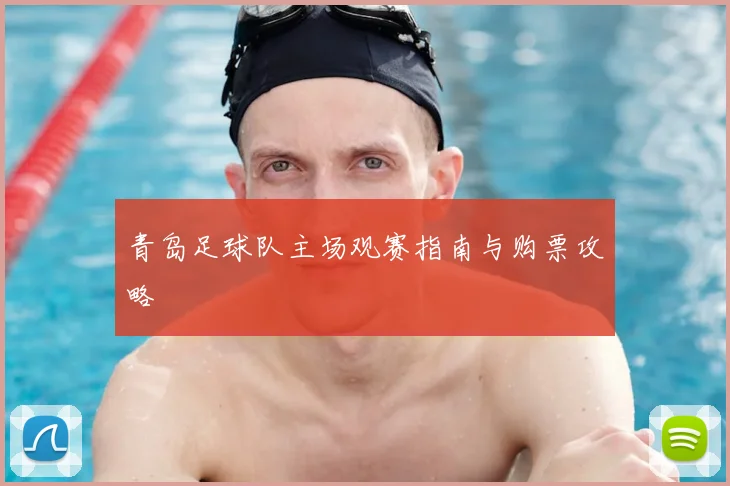 青岛足球队主场观赛指南与购票攻略