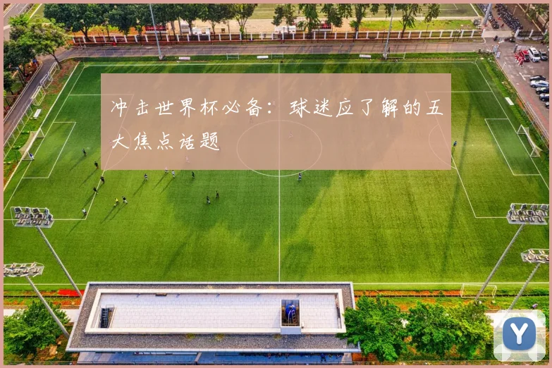 冲击世界杯必备:球迷应了解的五大焦点话题