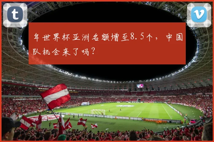 年世界杯亚洲名额增至8.5个,中国队机会来了吗?