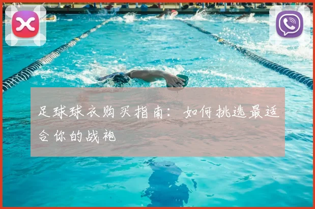 足球球衣购买指南：如何挑选最适合你的战袍